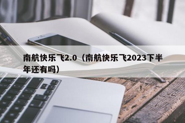 南航快乐飞2.0（南航快乐飞2023下半年还有吗）