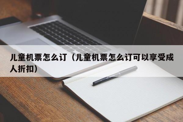 儿童机票怎么订（儿童机票怎么订可以享受成人折扣）