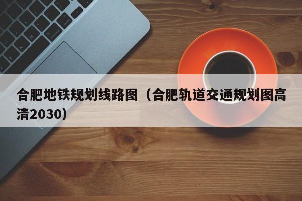 合肥地铁规划线路图（合肥轨道交通规划图高清2030）  第1张