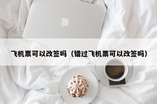 飞机票可以改签吗（错过飞机票可以改签吗）