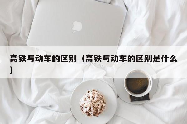 高铁与动车的区别（高铁与动车的区别是什么）