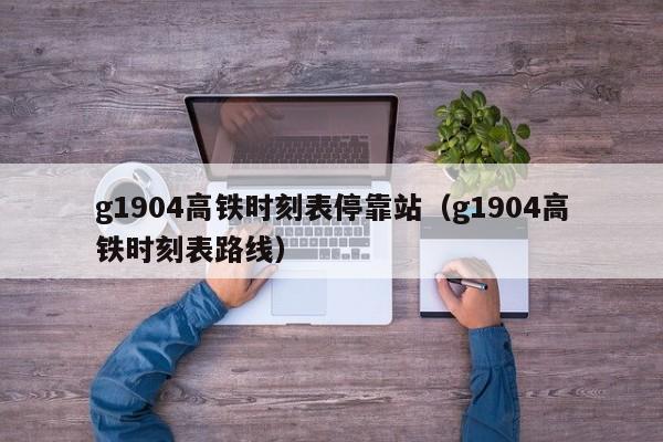 g1904高铁时刻表停靠站（g1904高铁时刻表路线）  第1张