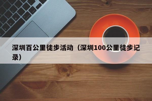 深圳百公里徒步活动（深圳100公里徒步记录）