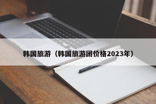 韩国旅游（韩国旅游团价格2023年）  第1张