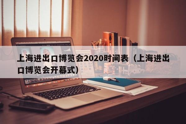 上海进出口博览会2020时间表（上海进出口博览会开幕式）  第1张