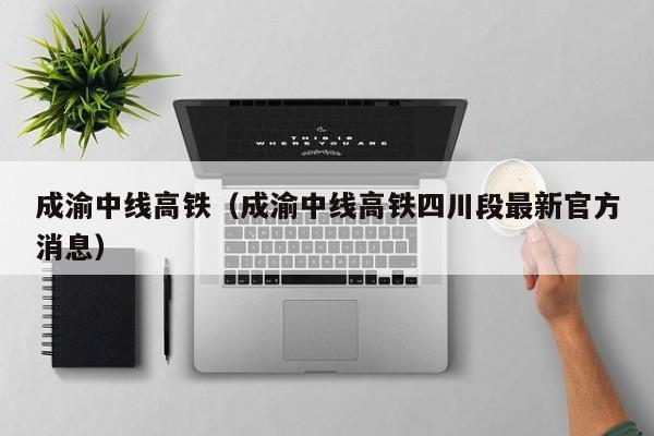 成渝中线高铁（成渝中线高铁四川段最新官方消息）  第1张