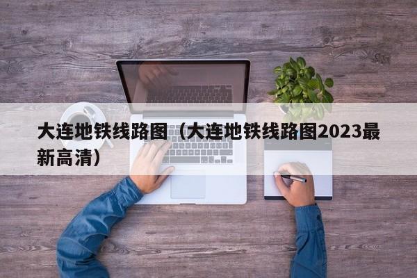 大连地铁线路图（大连地铁线路图2023最新高清）