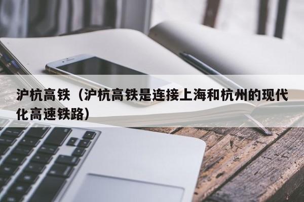 沪杭高铁（沪杭高铁是连接上海和杭州的现代化高速铁路）