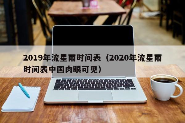 2019年流星雨时间表（2020年流星雨时间表中国肉眼可见）