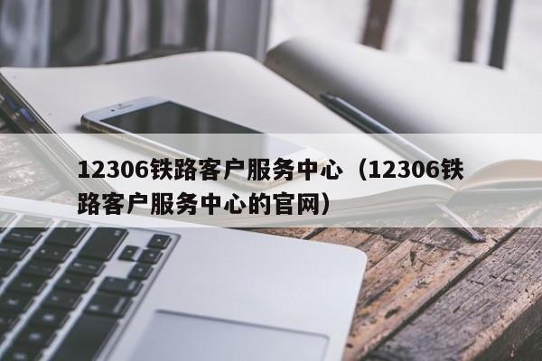 12306铁路客户服务中心（12306铁路客户服务中心的官网）  第1张