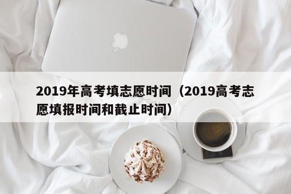 2019年高考填志愿时间（2019高考志愿填报时间和截止时间）