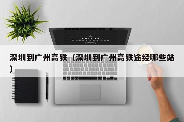 深圳到广州高铁（深圳到广州高铁途经哪些站）  第1张