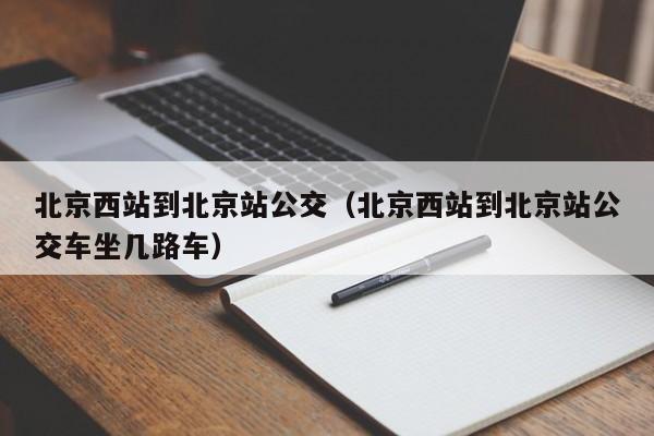 北京西站到北京站公交（北京西站到北京站公交车坐几路车）