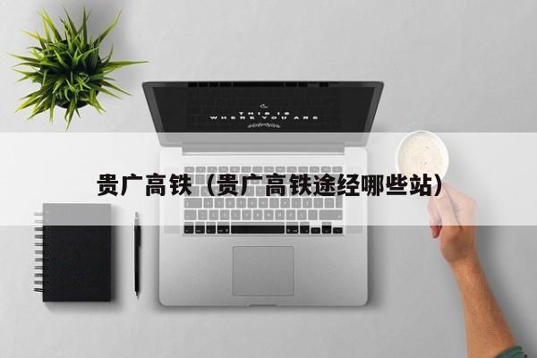 贵广高铁（贵广高铁途经哪些站）  第1张