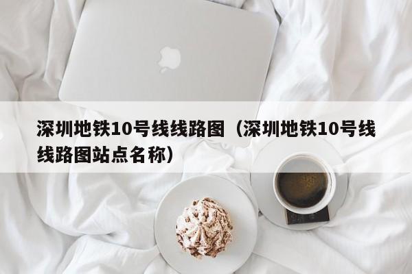 深圳地铁10号线线路图（深圳地铁10号线线路图站点名称）