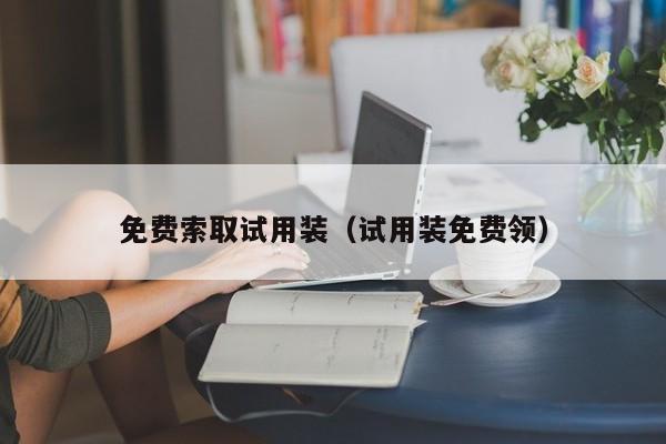 免费索取试用装（试用装免费领）