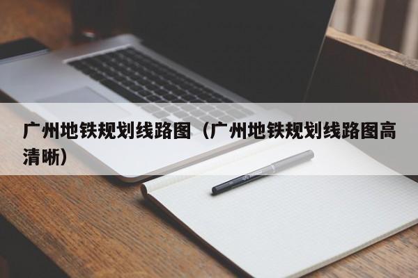 广州地铁规划线路图（广州地铁规划线路图高清晰）