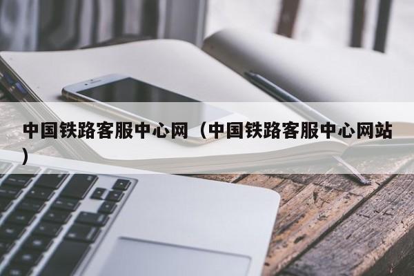 中国铁路客服中心网（中国铁路客服中心网站）