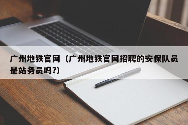 广州地铁官网（广州地铁官网招聘的安保队员是站务员吗?）  第1张