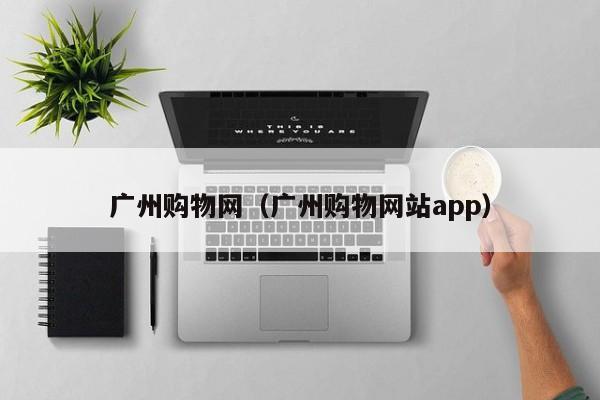 广州购物网（广州购物网站app）  第1张