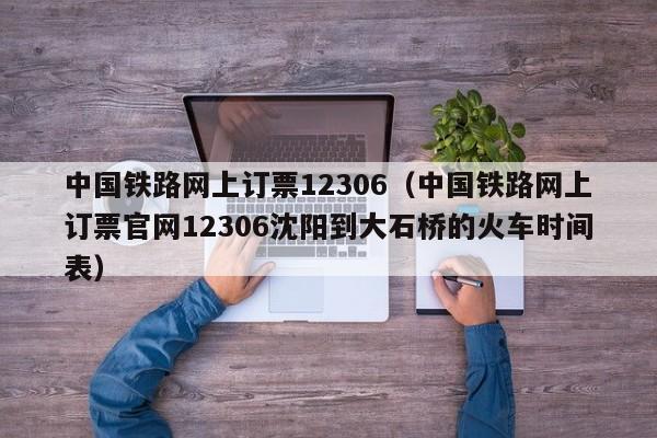 中国铁路网上订票12306（中国铁路网上订票官网12306沈阳到大石桥的火车时间表）