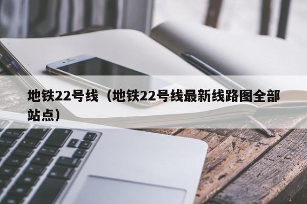 地铁22号线（地铁22号线最新线路图全部站点）  第1张