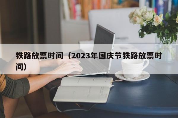 铁路放票时间（2023年国庆节铁路放票时间）