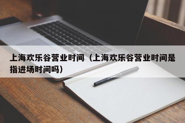 上海欢乐谷营业时间（上海欢乐谷营业时间是指进场时间吗）