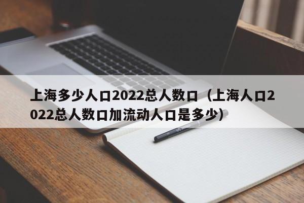 上海多少人口2022总人数口（上海人口2022总人数口加流动人口是多少）  第1张