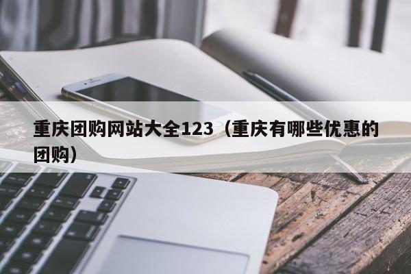 重庆团购网站大全123（重庆有哪些优惠的团购）