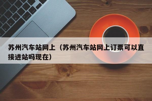 苏州汽车站网上（苏州汽车站网上订票可以直接进站吗现在）  第1张