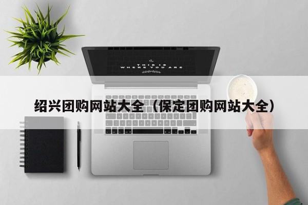 绍兴团购网站大全（保定团购网站大全）