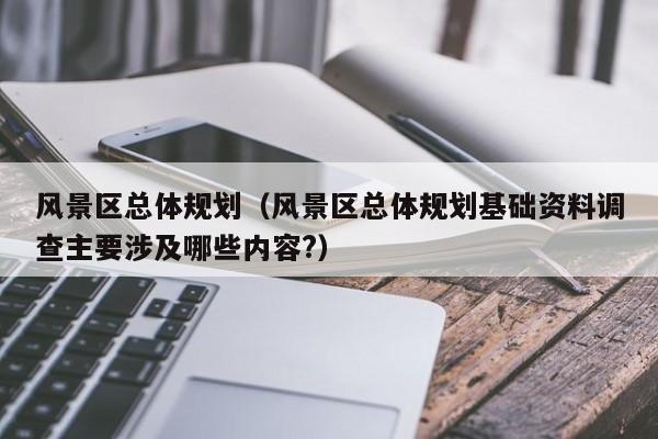 风景区总体规划（风景区总体规划基础资料调查主要涉及哪些内容?）