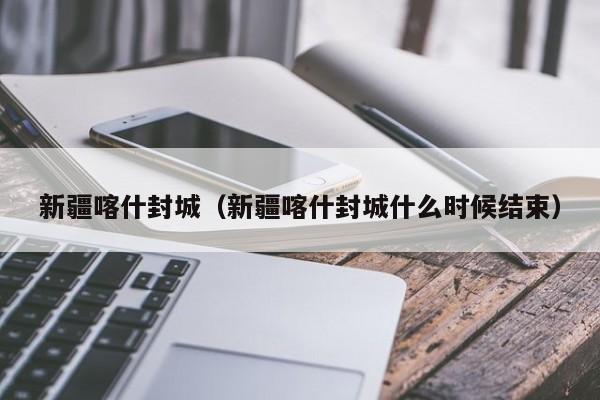 新疆喀什封城（新疆喀什封城什么时候结束）  第1张