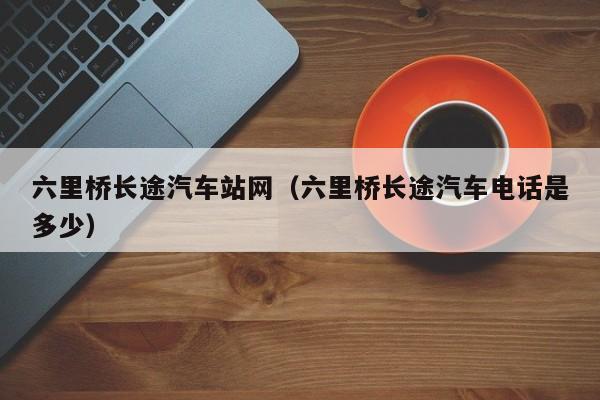 六里桥长途汽车站网（六里桥长途汽车电话是多少）