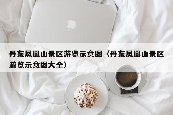 丹东凤凰山景区游览示意图（丹东凤凰山景区游览示意图大全）