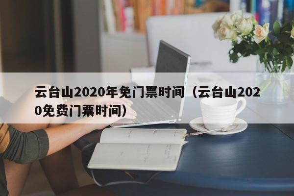 云台山2020年免门票时间（云台山2020免费门票时间）