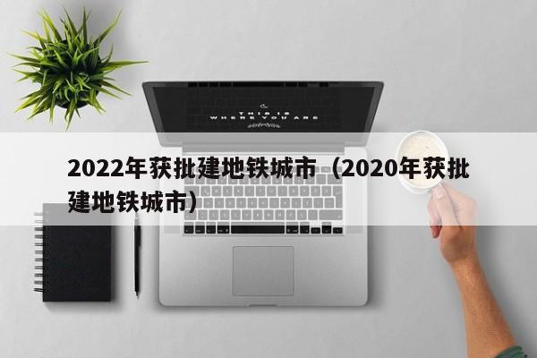 2022年获批建地铁城市（2020年获批建地铁城市）  第1张