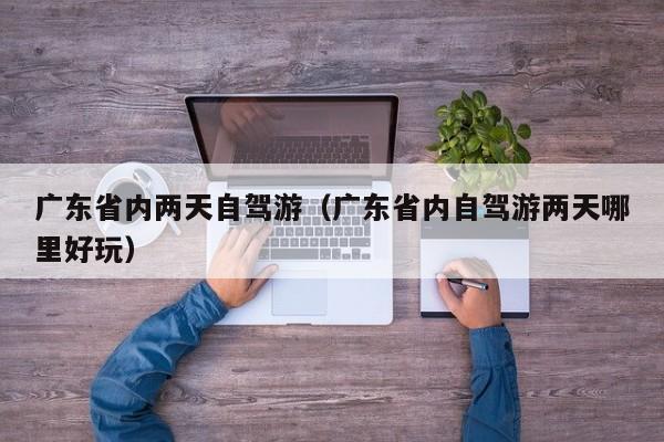 广东省内两天自驾游（广东省内自驾游两天哪里好玩）