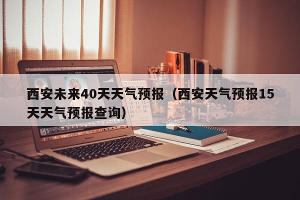 西安未来40天天气预报（西安天气预报15天天气预报查询）  第1张