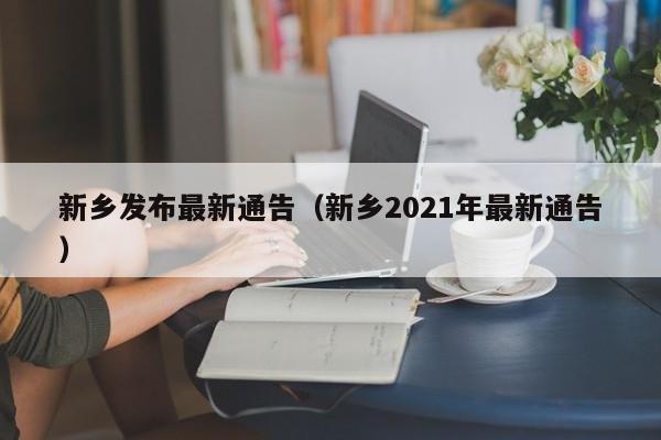 新乡发布最新通告（新乡2021年最新通告）