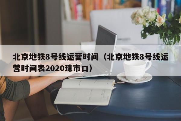 北京地铁8号线运营时间（北京地铁8号线运营时间表2020珠市口）