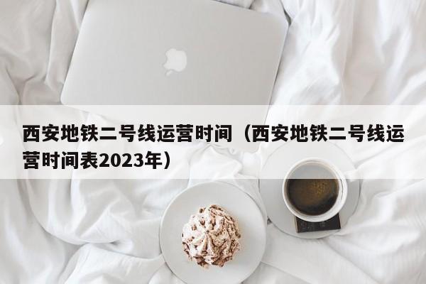 西安地铁二号线运营时间（西安地铁二号线运营时间表2023年）  第1张