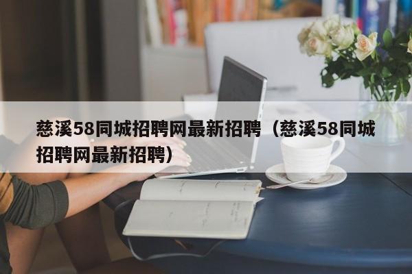 慈溪58同城招聘网最新招聘（慈溪58同城招聘网最新招聘）  第1张