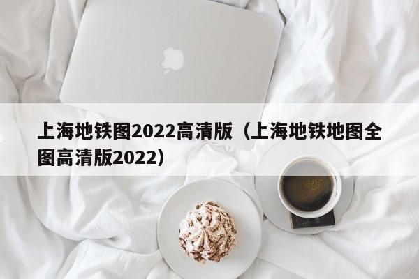 上海地铁图2022高清版（上海地铁地图全图高清版2022）