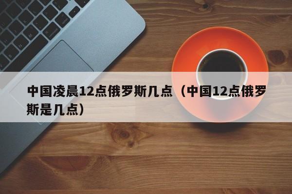 中国凌晨12点俄罗斯几点（中国12点俄罗斯是几点）  第1张