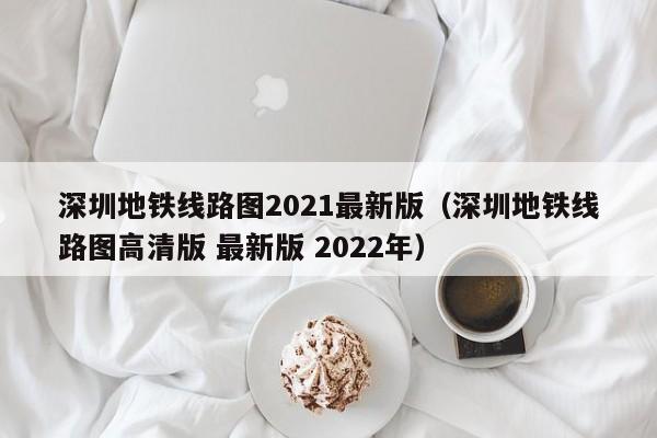 深圳地铁线路图2021最新版（深圳地铁线路图高清版 最新版 2022年）