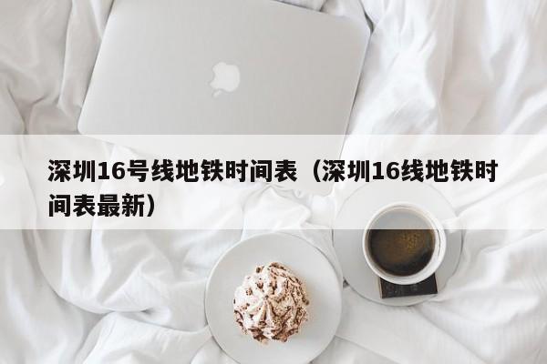 深圳16号线地铁时间表（深圳16线地铁时间表最新）