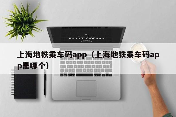 上海地铁乘车码app（上海地铁乘车码app是哪个）