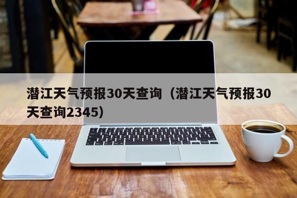 潜江天气预报30天查询（潜江天气预报30天查询2345）  第1张